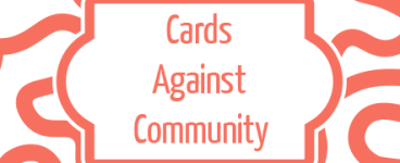 [IMAGE] The back of the cards from the game Cards Against Community. It is in coral pink, features an abstract version of the logo design in the background, and says the name of the game in the center.